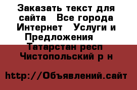 Заказать текст для сайта - Все города Интернет » Услуги и Предложения   . Татарстан респ.,Чистопольский р-н
